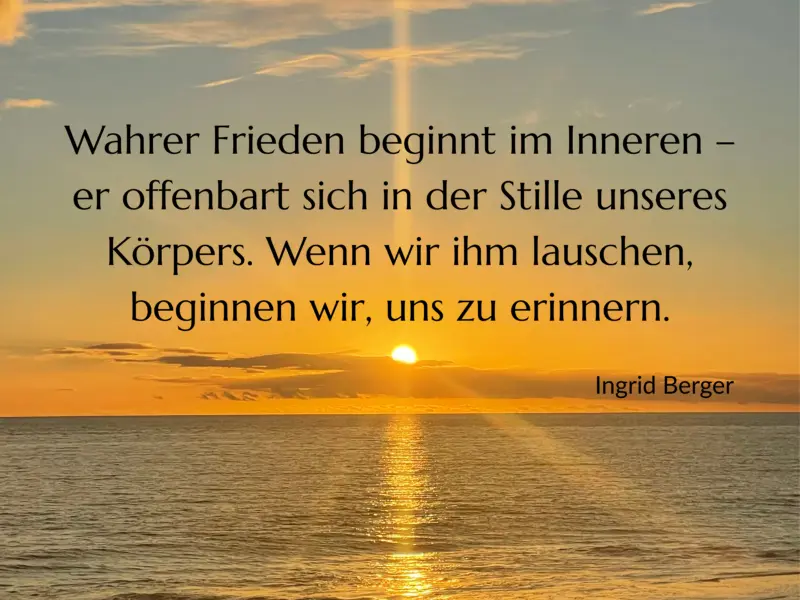„Zitat von Ingrid Berger vor Sonnenuntergang über dem Meer: ‚Wahrer Frieden beginnt im Inneren – er offenbart sich in der Stille unseres Körpers. Wenn wir ihm lauschen, beginnen wir, uns zu erinnern.‘